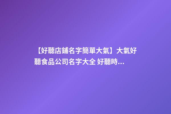 【好聽店鋪名字簡單大氣】大氣好聽食品公司名字大全 好聽時尚食品公司起名-第1張-公司起名-玄機派